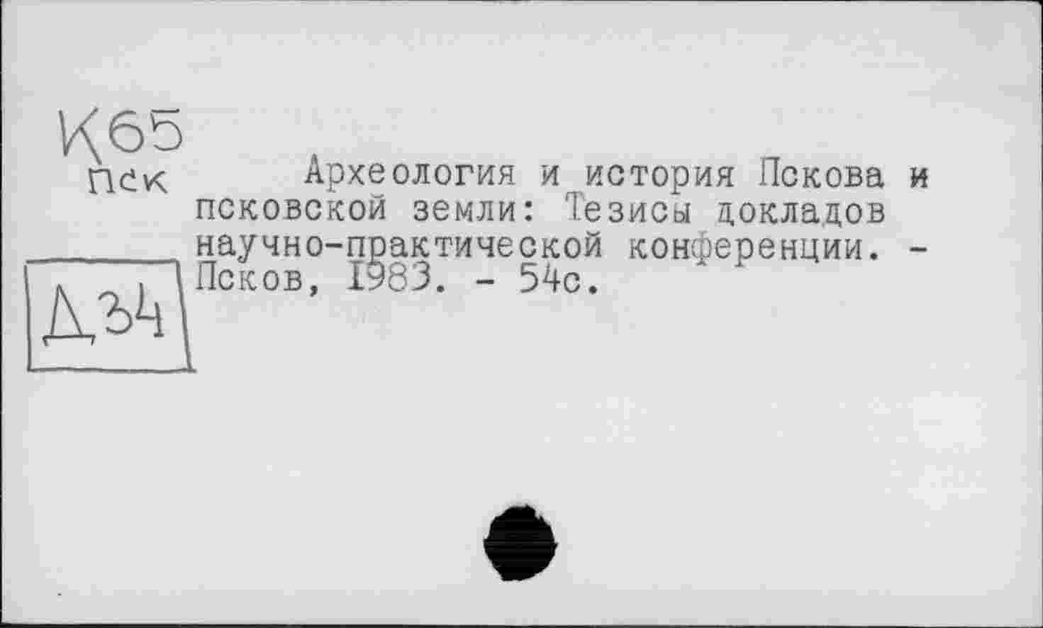 ﻿К65 пек
М4
Археология и история Пскова и псковской земли: Тезисы докладов научно-практической конференции. -Псков, 1983. - 54с.